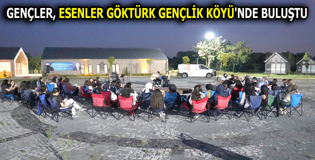 GENÇLER, ESENLER GÖKTÜRK GENÇLİK KÖYÜ’NDE BULUŞTU