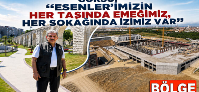 GÖKSU: “ESENLER’İMİZİN HER TAŞINDA EMEĞİMİZ, HER SOKAĞINDA İZİMİZ VAR”