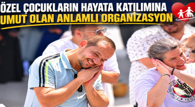 ÖZEL ÇOCUKLARIN HAYATA KATILIMINA UMUT OLAN ANLAMLI ORGANİZASYON