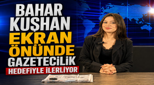 BAHAR KUŞHAN EKRAN ÖNÜNDE GAZETECİLİK HEDEFİYLE İLERLİYOR