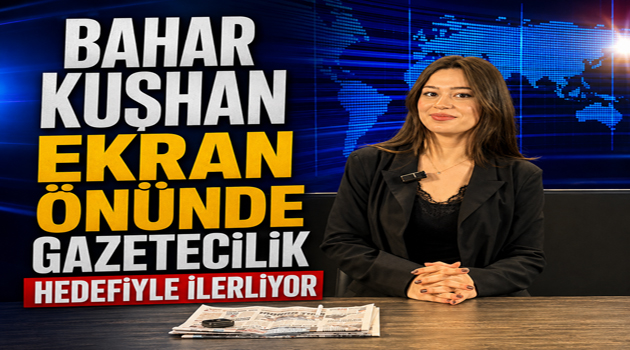 BAHAR KUŞHAN EKRAN ÖNÜNDE GAZETECİLİK HEDEFİYLE İLERLİYOR