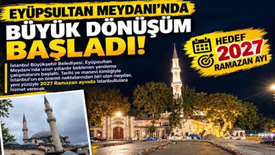 EYÜPSULTAN MEYDANI’NDA BÜYÜK DÖNÜŞÜM BAŞLADI! HEDEF 2027 RAMAZAN AYI İstanbul’un