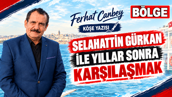 SELAHATTİN GÜRKAN İLE YILLAR SONRA KARŞILAŞMAK Bazı karşılaşmalar vardır; insanı