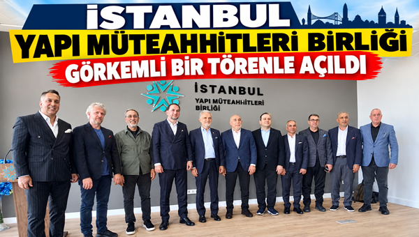 İSTANBUL’DA İNŞAAT SEKTÖRÜNE YENİ SOLUK! İstanbul Yapı Müteahhitleri Birliği görkemli bir törenle açıldı İstanbul’da inşaat